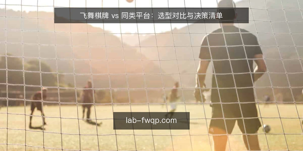 飞舞棋牌 vs 同类平台:选型对比与决策清单 — 选型前先明确:你真正需要什么? 配图