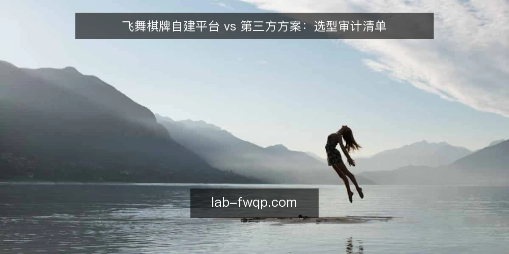 飞舞棋牌自建平台 vs 第三方方案:选型审计清单 — 为何现在要审计选型 配图